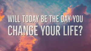 Will TODAY be the Day You Change Your Life?